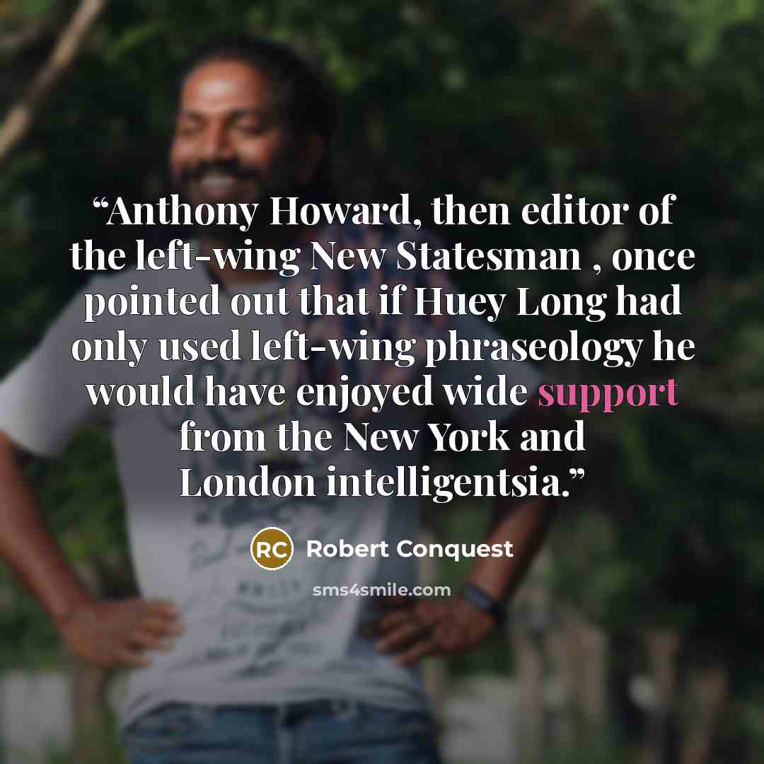 “Anthony Howard, then editor of the left-wing New Statesman , once pointed out that if Huey Long had only used left-wing phraseology he would have enjoyed wide support from the New York and London intelligentsia.” quote by Robert Conquest