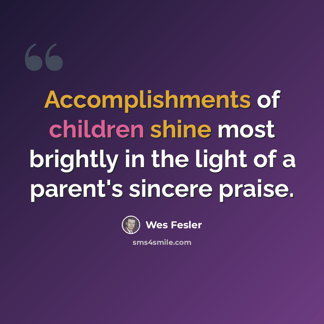 “Accomplishments of children shine most brightly in the light of a parent's sincere praise.” quote by Wes Fesler