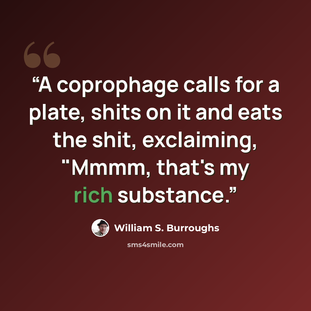 “A coprophage calls for a plate, shits on it and eats the shit, exclaiming, "Mmmm, that's my rich substance.” quote by William S. Burroughs