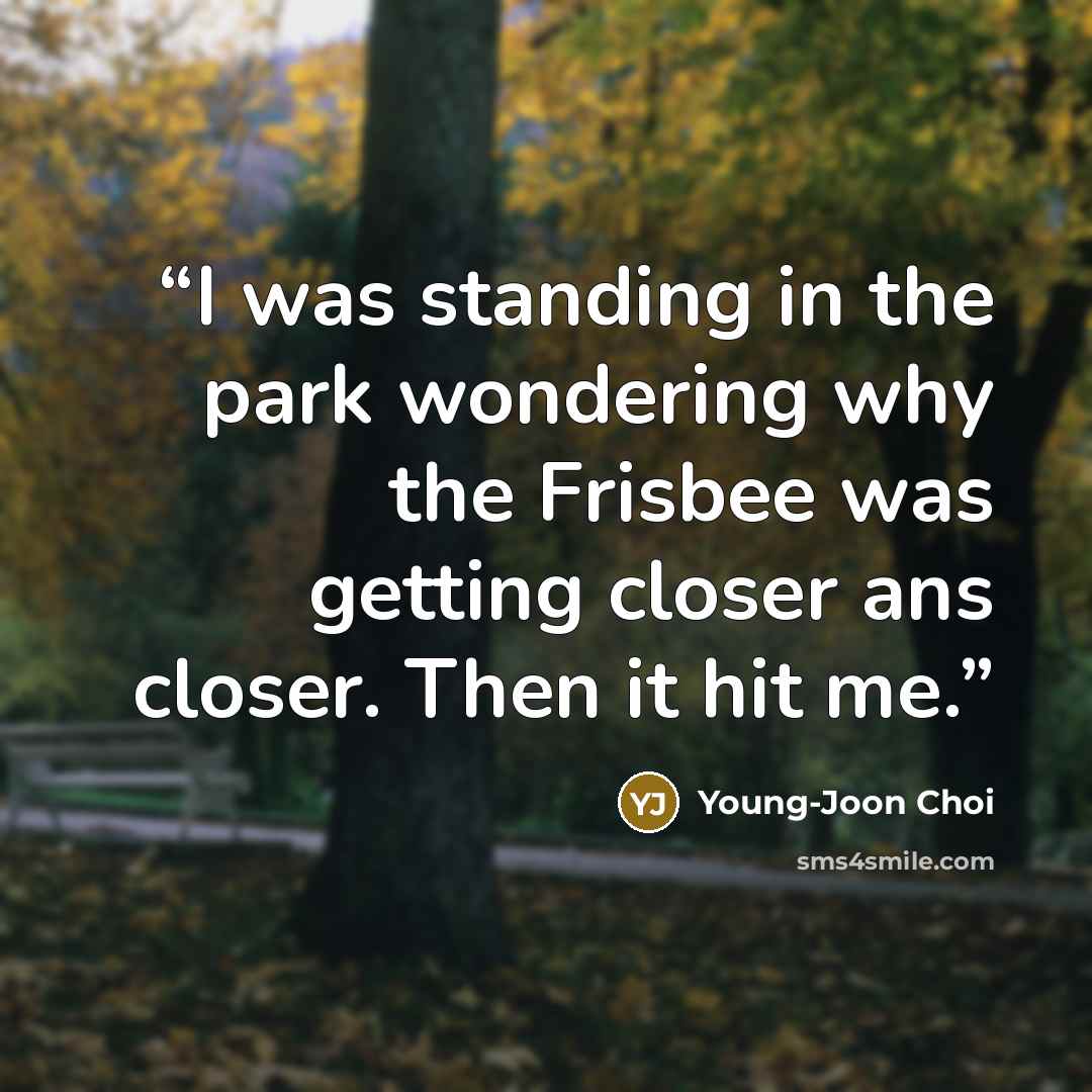 “I was standing in the park wondering why the Frisbee was getting closer ans closer. Then it hit me.” quote by Young-Joon Choi