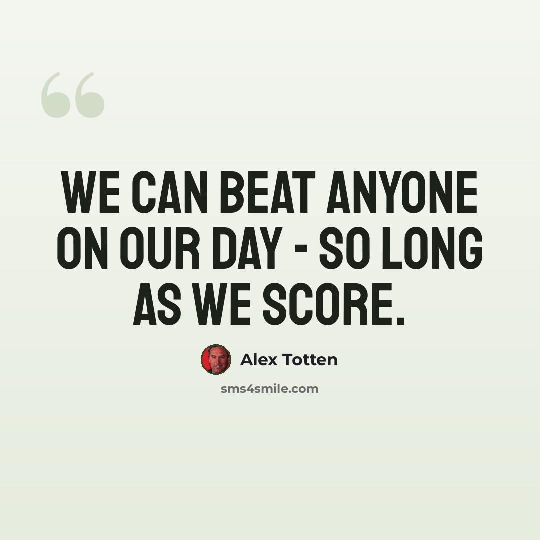 “We can beat anyone on our day - so long as we score.” quote by Alex Totten
