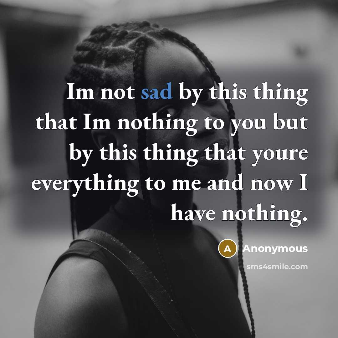 “Im not sad by this thing that Im nothing to you but by this thing that youre everything to me and now I have nothing.” quote by Anonymous