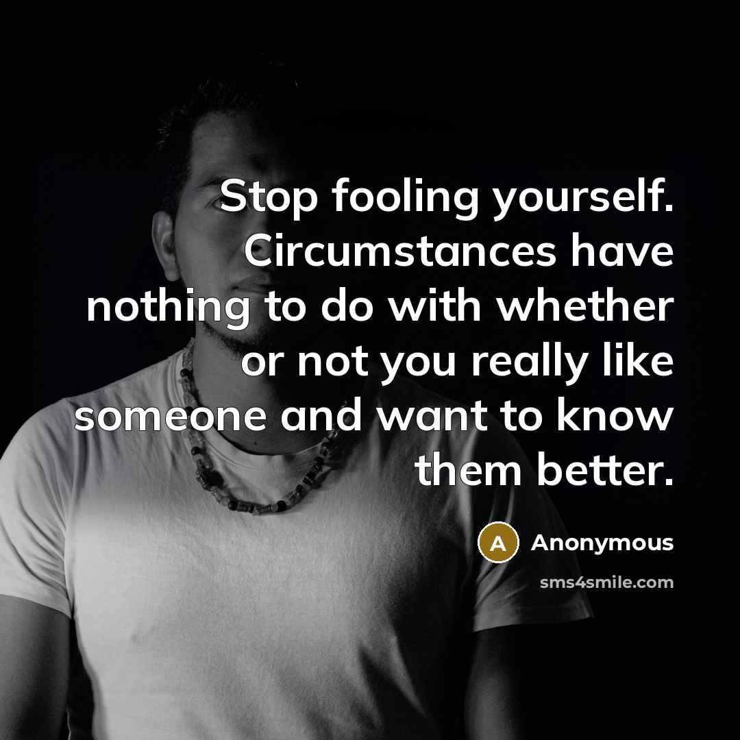 “Stop fooling yourself. Circumstances have nothing to do with whether or not you really like someone and want to know them better.” quote by Anonymous