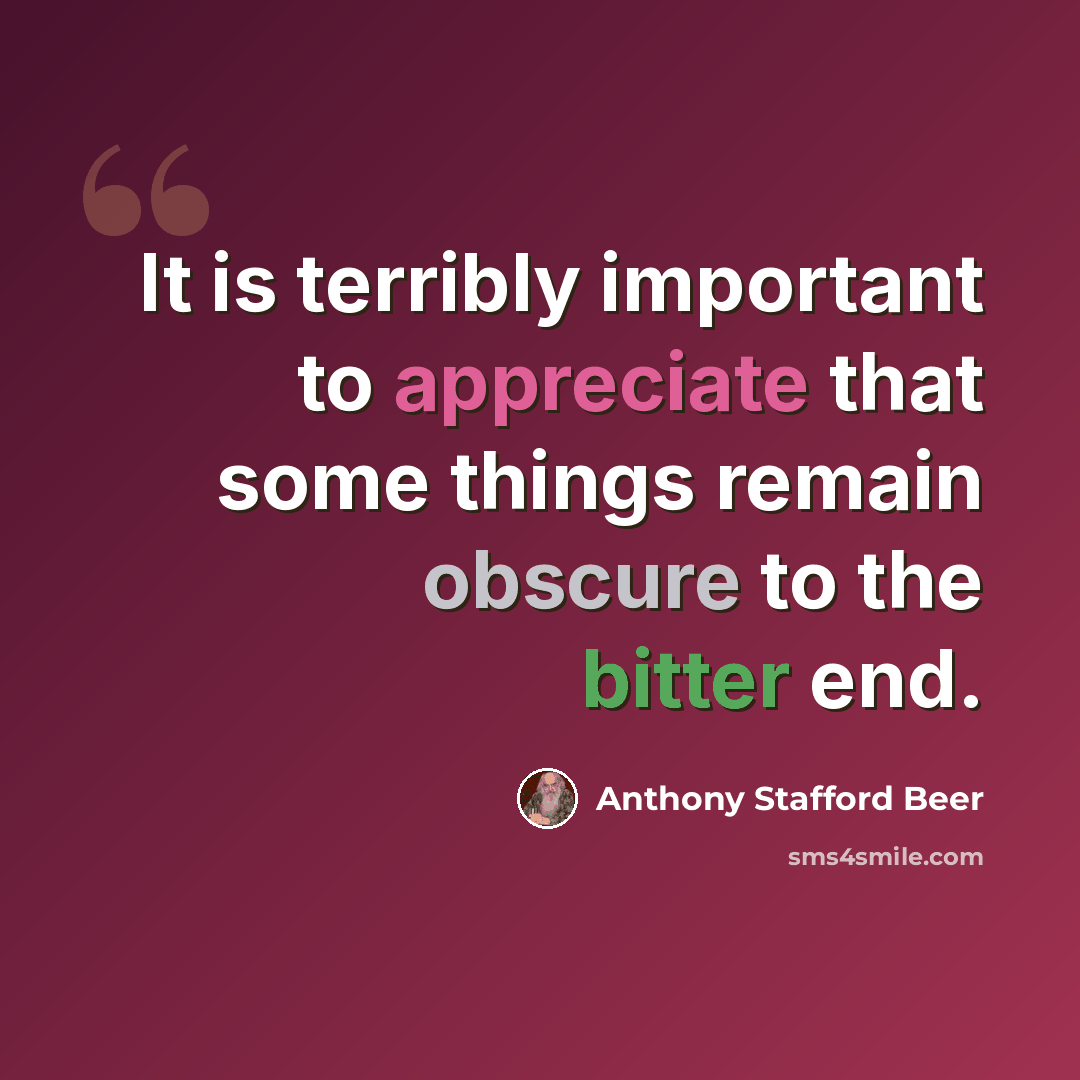 “It is terribly important to appreciate that some things remain obscure to the bitter end.” quote by Anthony Stafford Beer