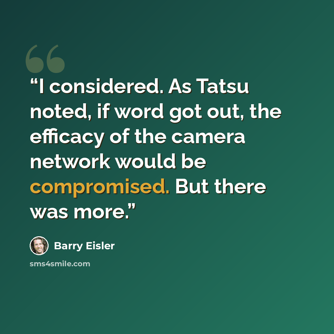 “I considered. As Tatsu noted, if word got out, the efficacy of the camera network would be compromised. But there was more.” quote by Barry Eisler