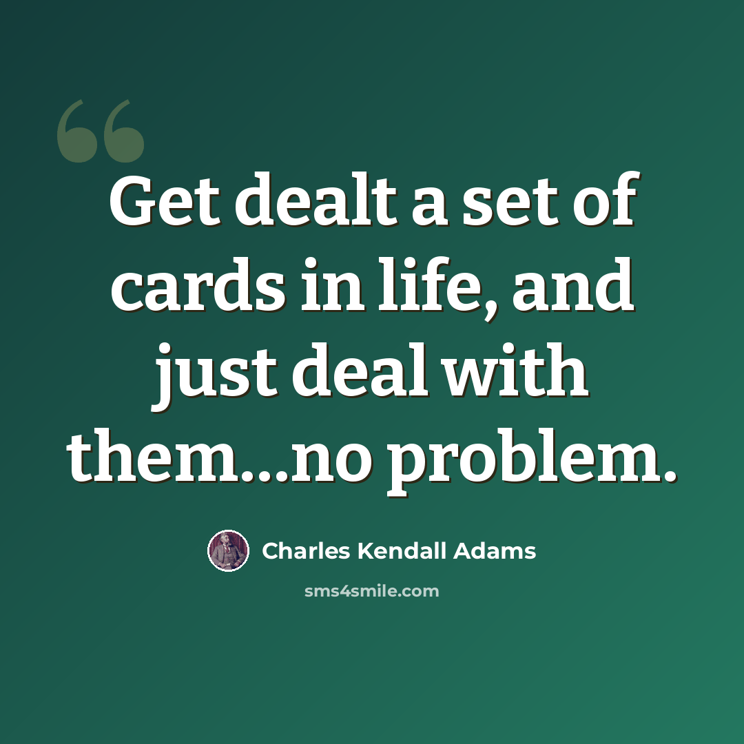 “Get dealt a set of cards in life, and just deal with them…no problem.” quote by Charles Kendall Adams