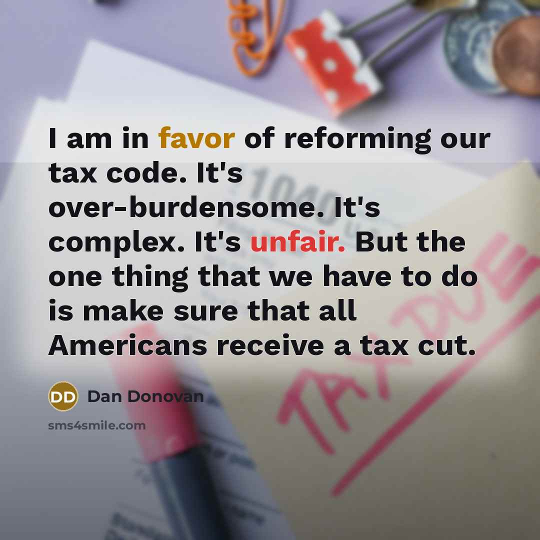 “I am in favor of reforming our tax code. It's over-burdensome. It's complex. It's unfair. But the one thing that we have to do is make sure that all Americans receive a tax cut.” quote by Dan Donovan