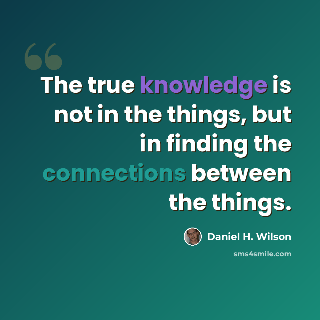 “The true knowledge is not in the things, but in finding the connections between the things.” quote by Daniel H. Wilson