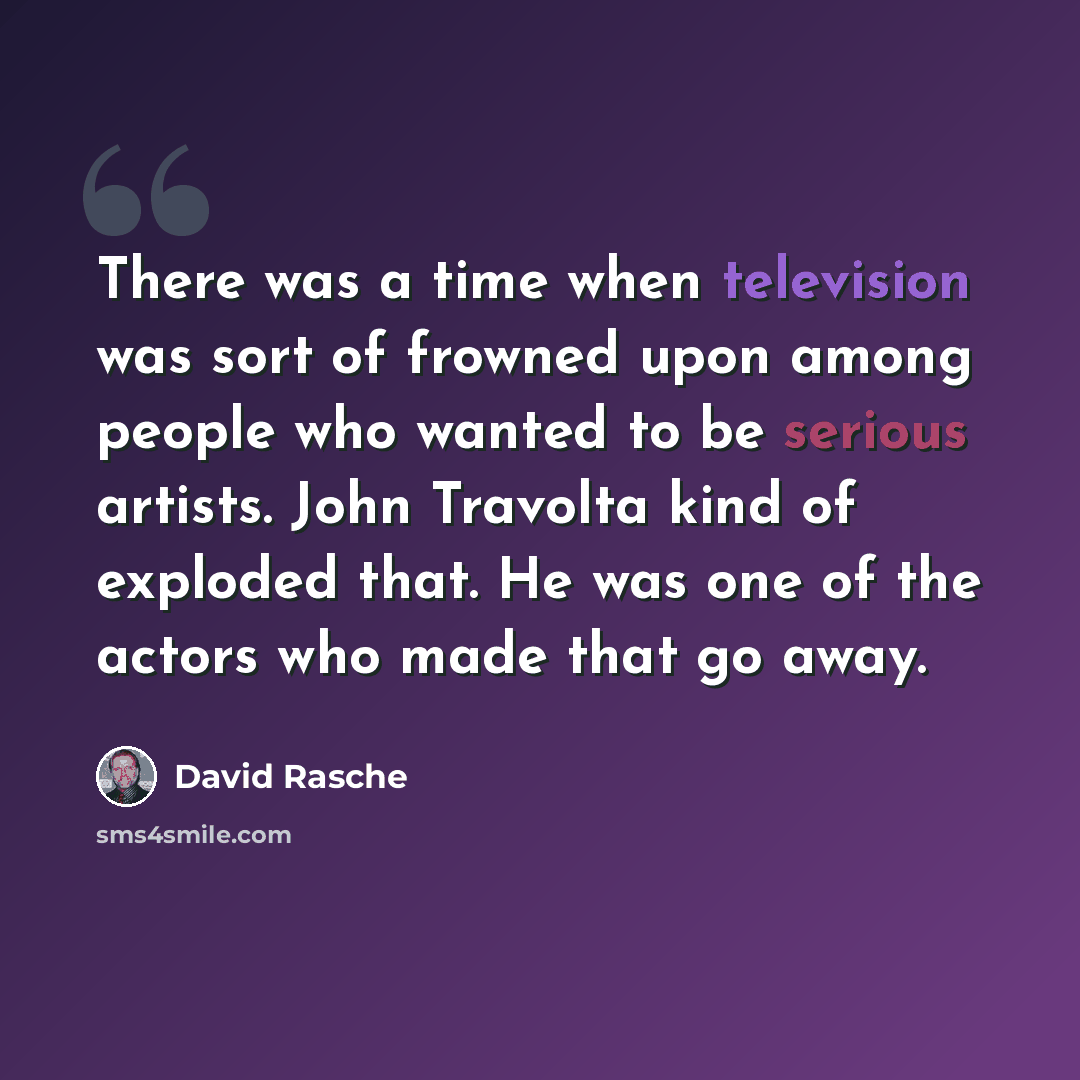 “There was a time when television was sort of frowned upon among people who wanted to be serious artists. John Travolta kind of exploded that. He was one of the actors who made that go away.” quote by David Rasche