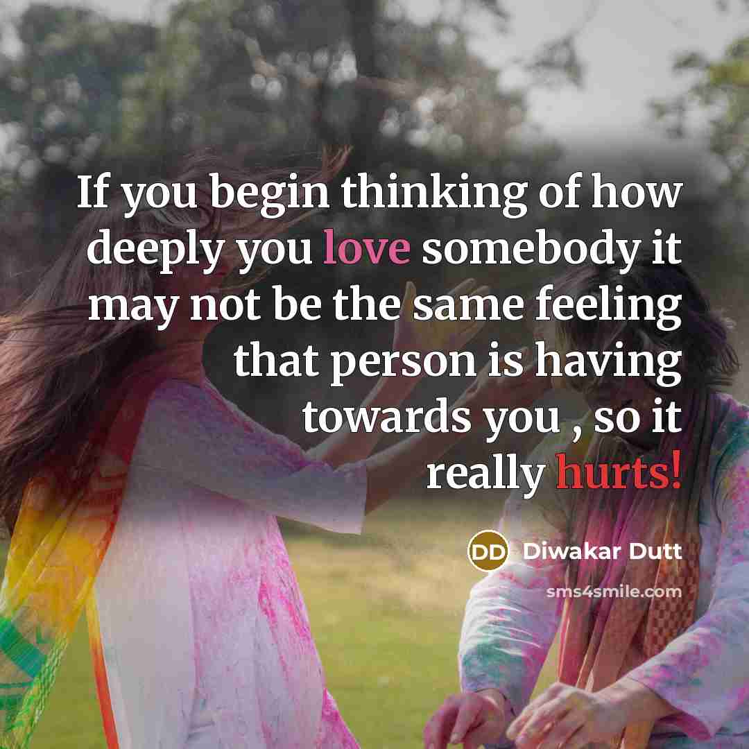 “If you begin thinking of how deeply you love somebody it may not be the same feeling that person is having towards you , so it really hurts!” quote by Diwakar Dutt