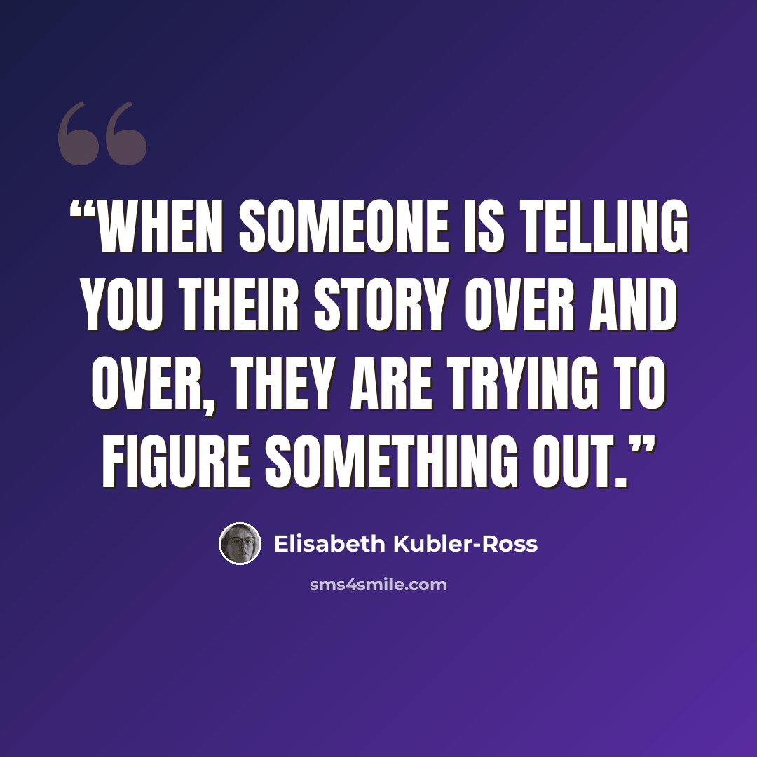 “When someone is telling you their story over and over, they are trying to figure something out.” quote by Elisabeth Kübler-Ross
