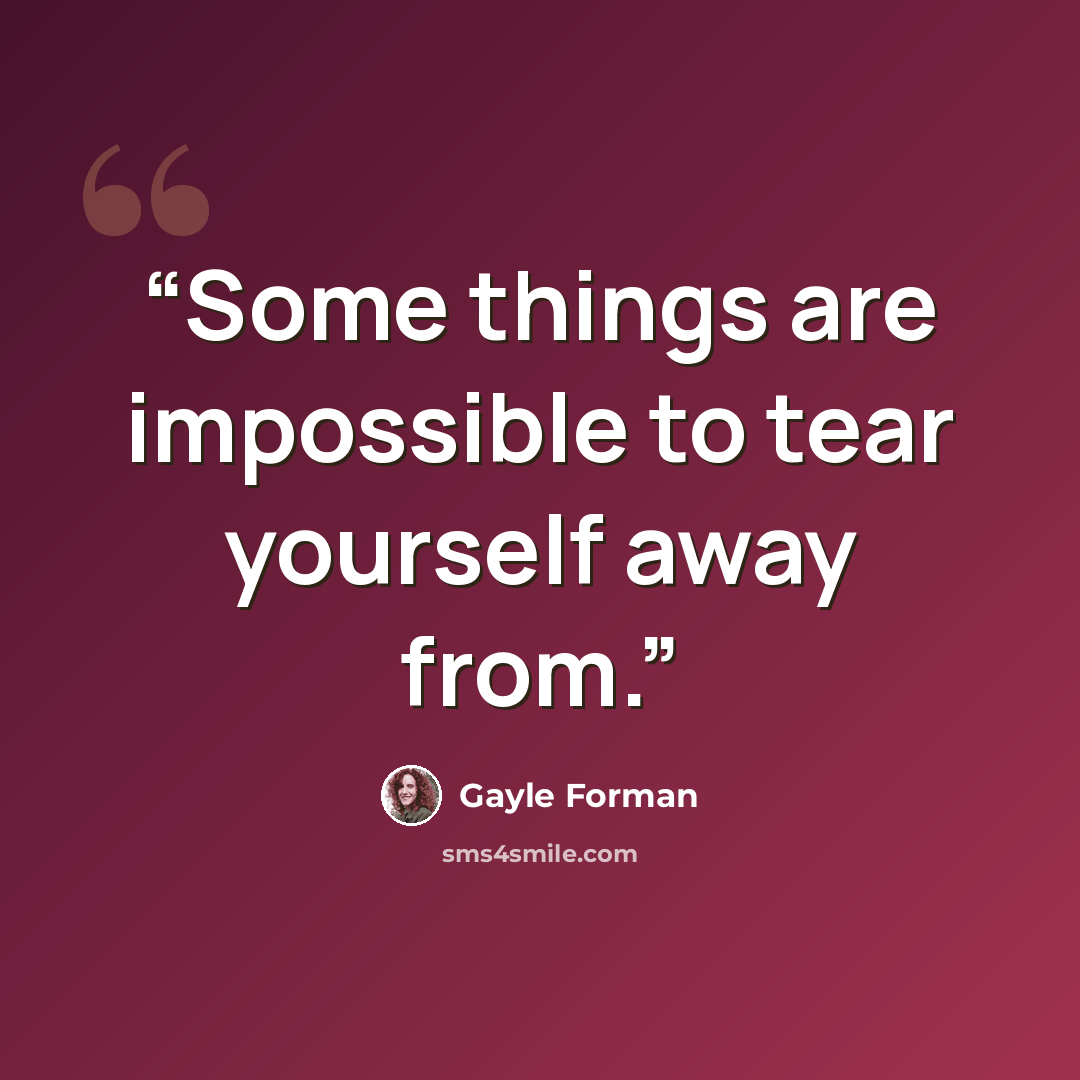 “Some things are impossible to tear yourself away from.” quote by Gayle Forman