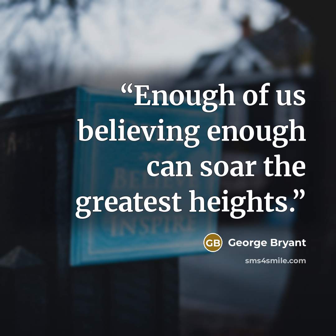 “Enough of us believing enough can soar the greatest heights.” quote by George Bryant