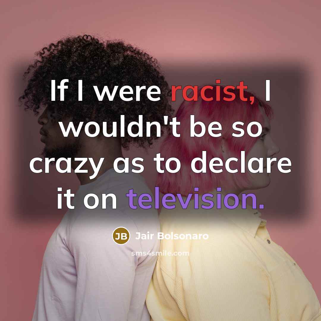 “If I were racist, I wouldn't be so crazy as to declare it on television.” quote by Jair Bolsonaro