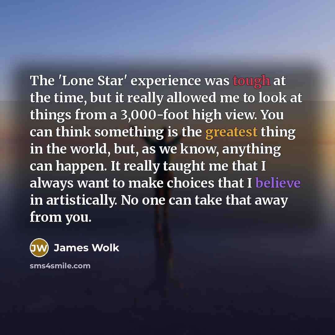“The 'Lone Star' experience was tough at the time, but it really allowed me to look at things from a 3,000-foot high view. You can think something is the greatest thing in the world, but, as we know, anything can happen. It really taught me that I always want to make choices that I believe in…” quote by James Wolk