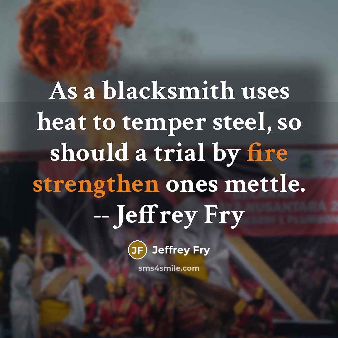 “As a blacksmith uses heat to temper steel, so should a trial by fire strengthen ones mettle. -- Jeffrey Fry” quote by Jeffrey Fry