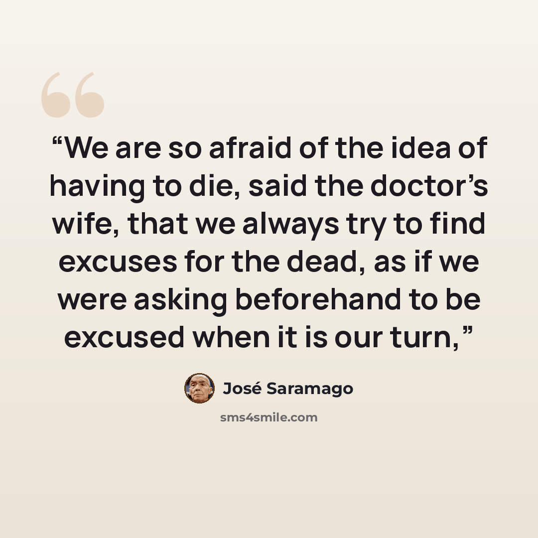 “We are so afraid of the idea of having to die, said the doctor’s wife, that we always try to find excuses for the dead, as if we were asking beforehand to be excused when it is our turn,” quote by José Saramago