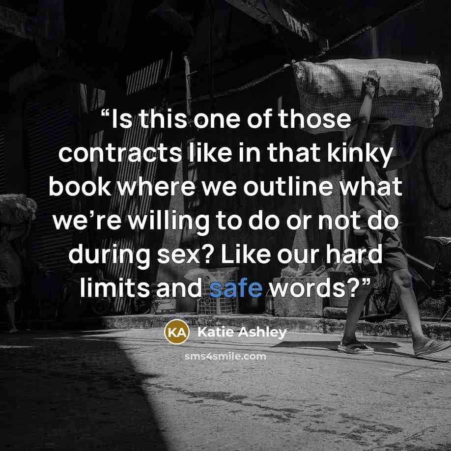 “Is this one of those contracts like in that kinky book where we outline what we're willing to do or not do during sex? Like our hard limits and safe words?” quote by Katie Ashley