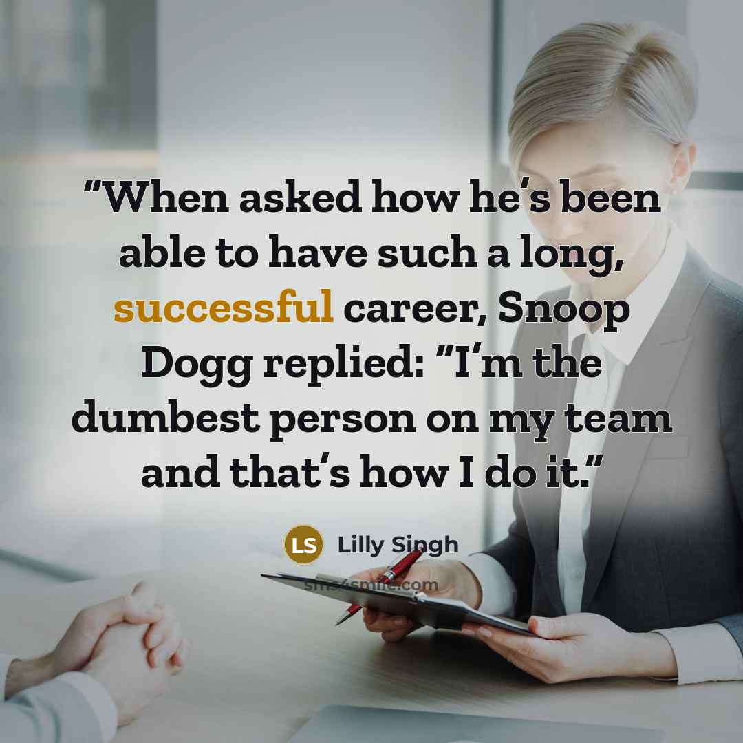 “When asked how he’s been able to have such a long, successful career, Snoop Dogg replied: “I’m the dumbest person on my team and that’s how I do it.” quote by Lilly Singh