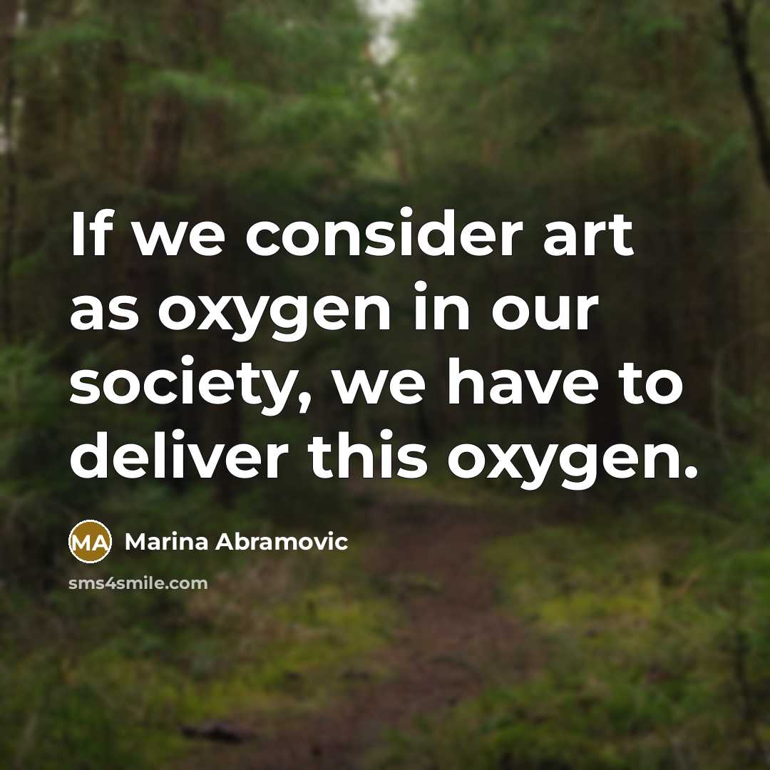 “If we consider art as oxygen in our society, we have to deliver this oxygen.” quote by Marina Abramovic