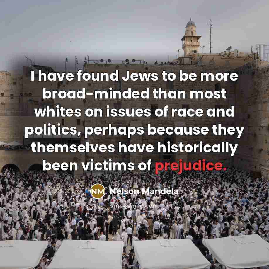 “I have found Jews to be more broad-minded than most whites on issues of race and politics, perhaps because they themselves have historically been victims of prejudice.” quote by Nelson Mandela