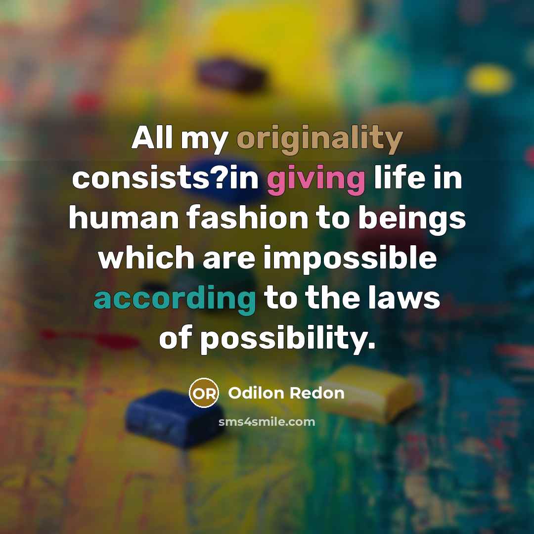 “All my originality consists?in giving life in human fashion to beings which are impossible according to the laws of possibility.” quote by Odilon Redon