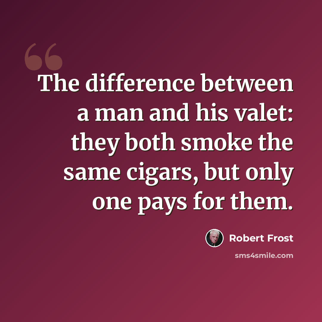 “The difference between a man and his valet: they both smoke the same cigars, but only one pays for them.” quote by Robert Frost