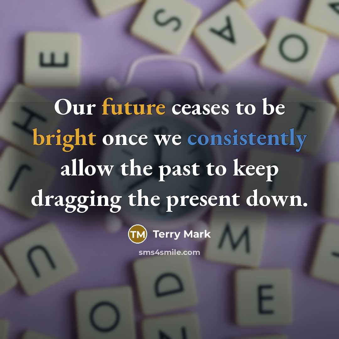 “Our future ceases to be bright once we consistently allow the past to keep dragging the present down.” quote by Terry Mark