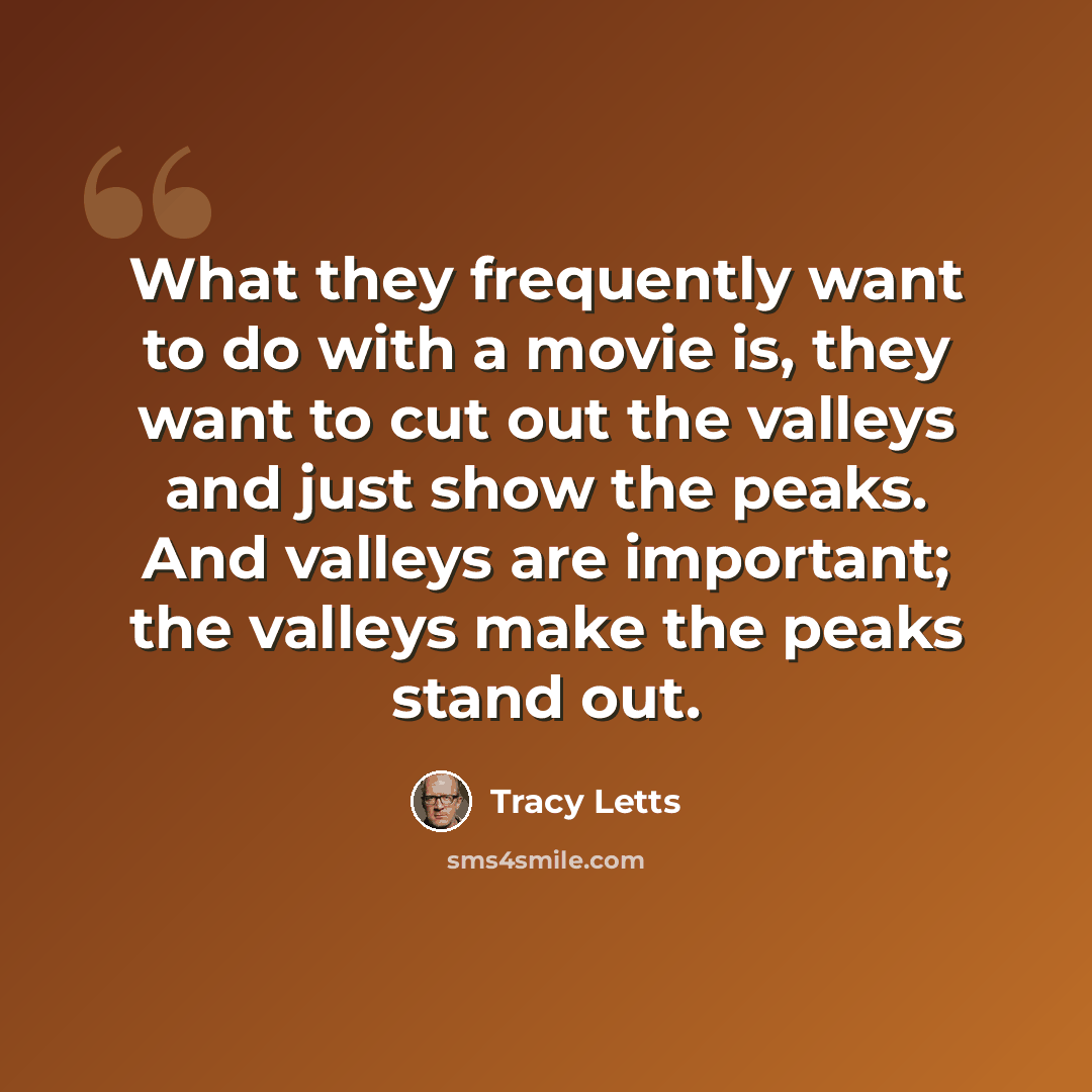 “What they frequently want to do with a movie is, they want to cut out the valleys and just show the peaks. And valleys are important; the valleys make the peaks stand out.” quote by Tracy Letts