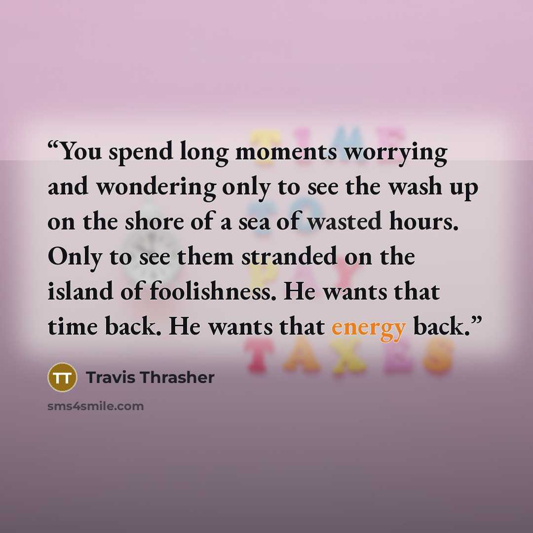 “You spend long moments worrying and wondering only to see the wash up on the shore of a sea of wasted hours. Only to see them stranded on the island of foolishness. He wants that time back. He wants that energy back.” quote by Travis Thrasher