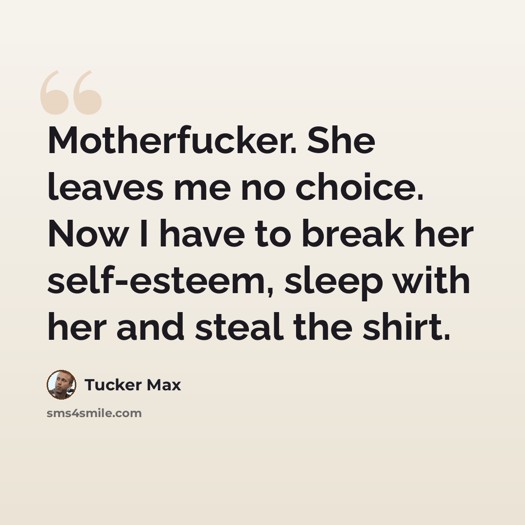 “Motherfucker. She leaves me no choice. Now I have to break her self-esteem, sleep with her and steal the shirt.” quote by Tucker Max
