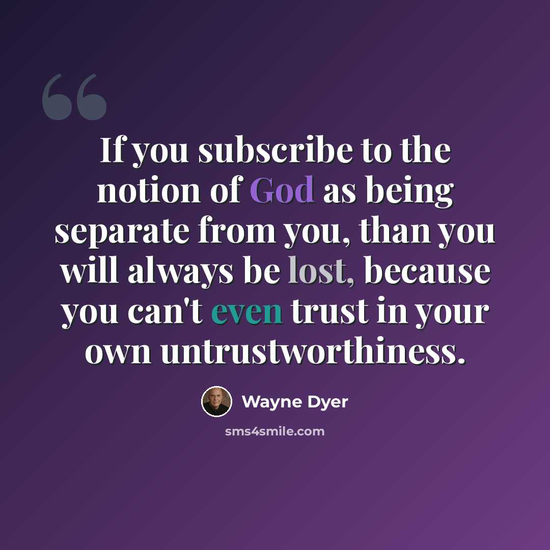 “If you subscribe to the notion of God as being separate from you, than you will always be lost, because you can't even trust in your own untrustworthiness.” quote by Wayne Dyer