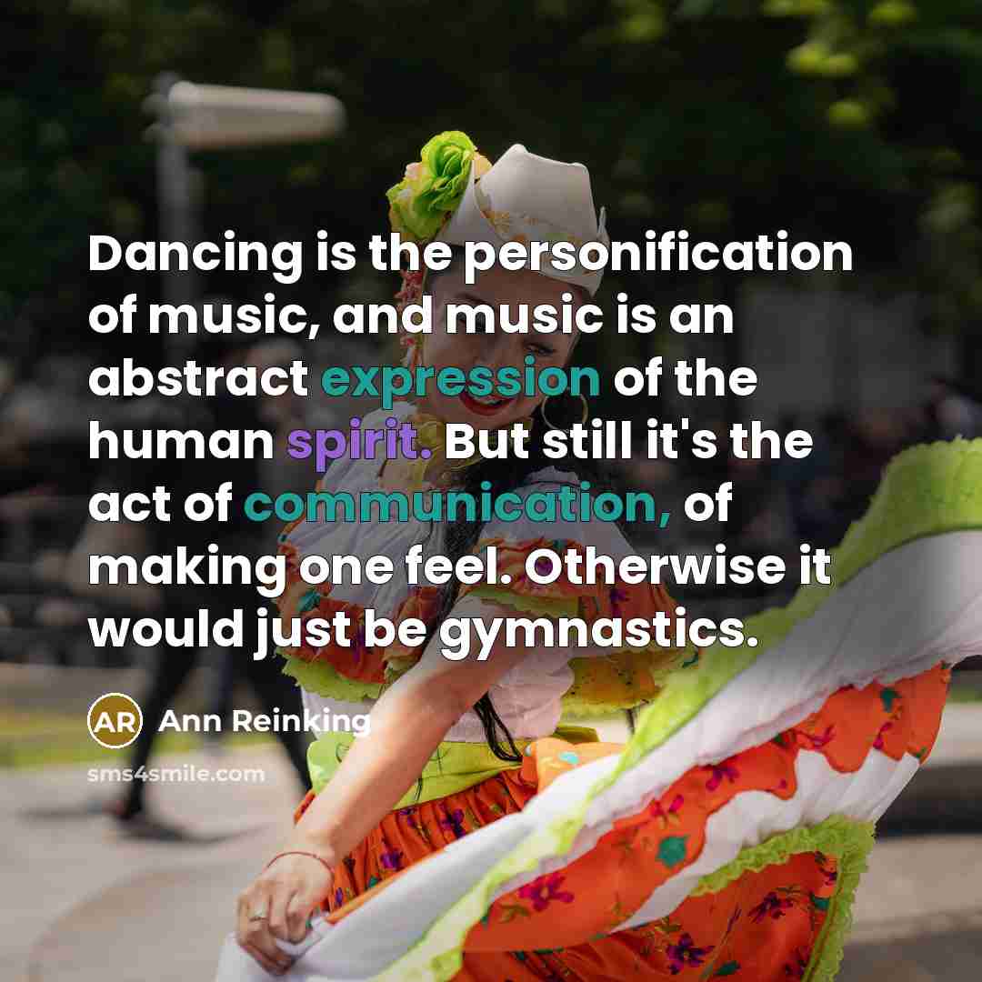 “Dancing is the personification of music, and music is an abstract expression of the human spirit. But still it's the act of communication, of making one feel. Otherwise it would just be gymnastics.” quote by Ann Reinking