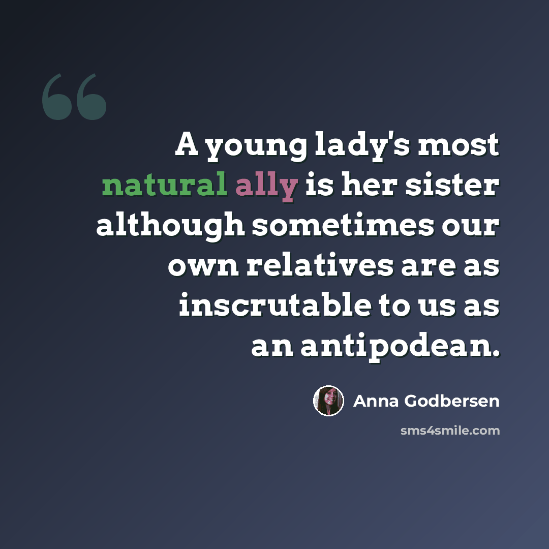 “A young lady's most natural ally is her sister although sometimes our own relatives are as inscrutable to us as an antipodean.” quote by Anna Godbersen