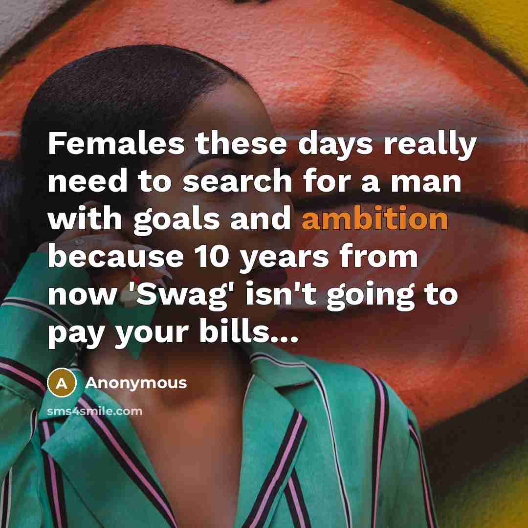 “Females these days really need to search for a man with goals and ambition because 10 years from now 'Swag' isn't going to pay your bills...” quote by Anonymous