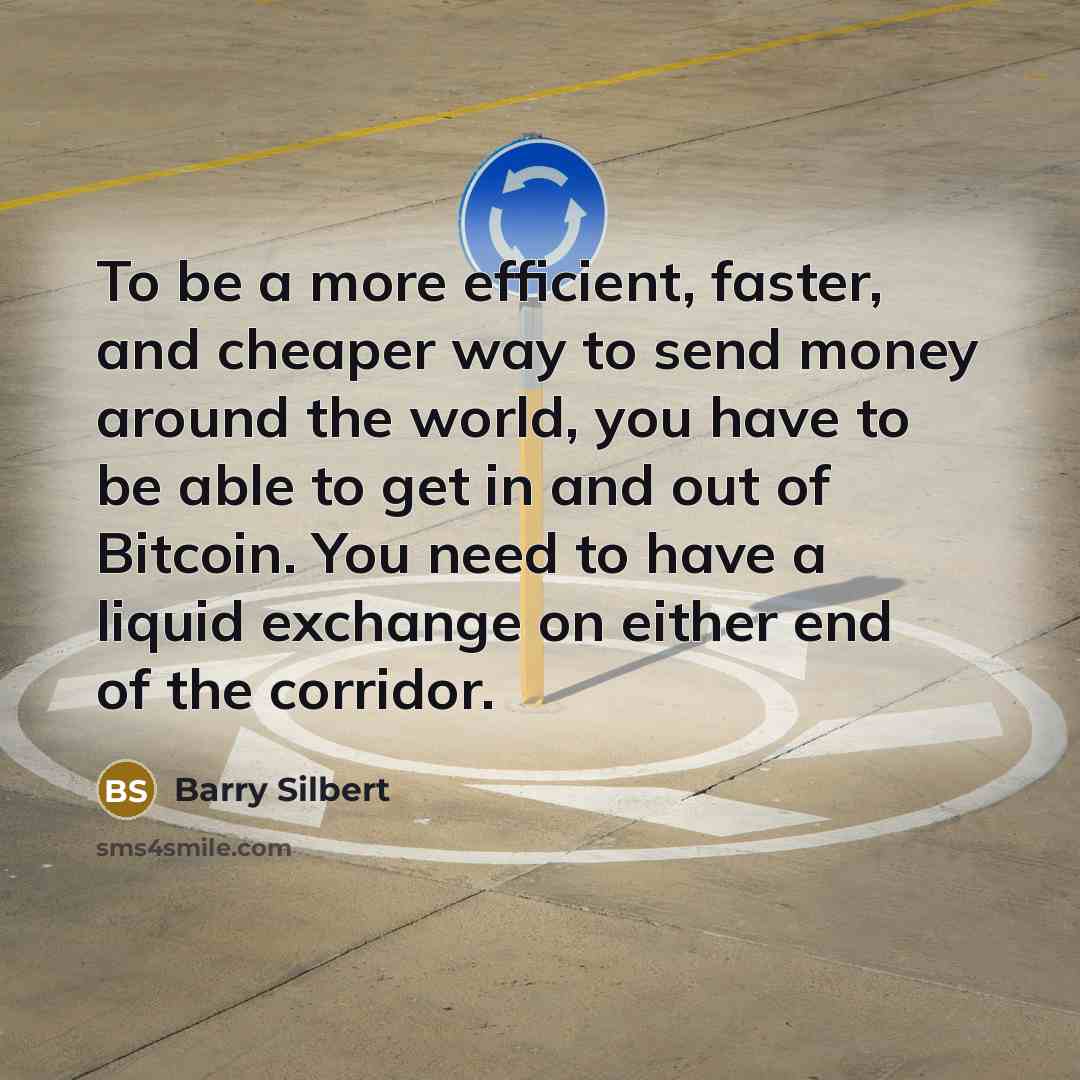 “To be a more efficient, faster, and cheaper way to send money around the world, you have to be able to get in and out of Bitcoin. You need to have a liquid exchange on either end of the corridor.” quote by Barry Silbert
