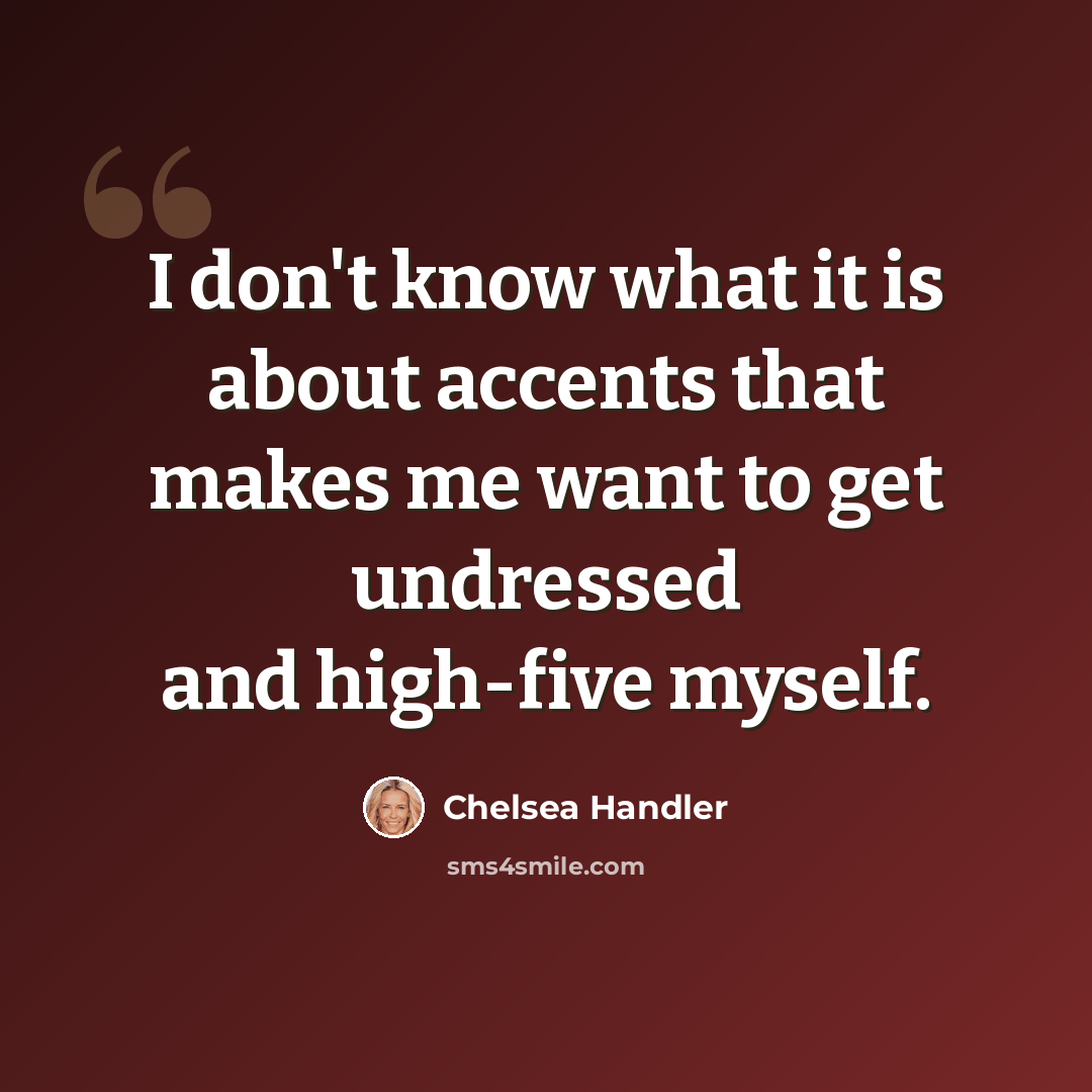 “I don't know what it is about accents that makes me want to get undressed and high-five myself.” quote by Chelsea Handler