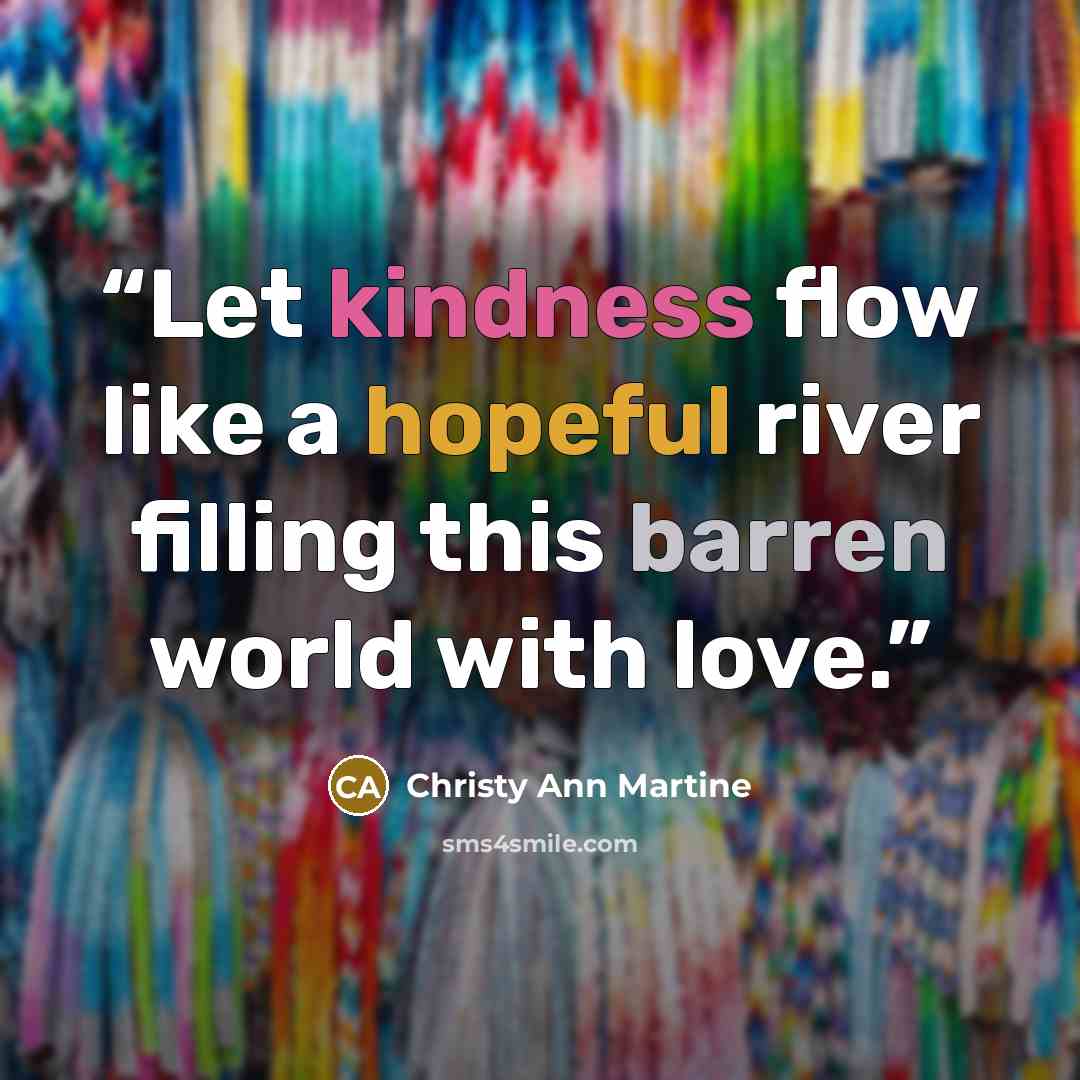 “Let kindness flow like a hopeful river filling this barren world with love.” quote by Christy Ann Martine