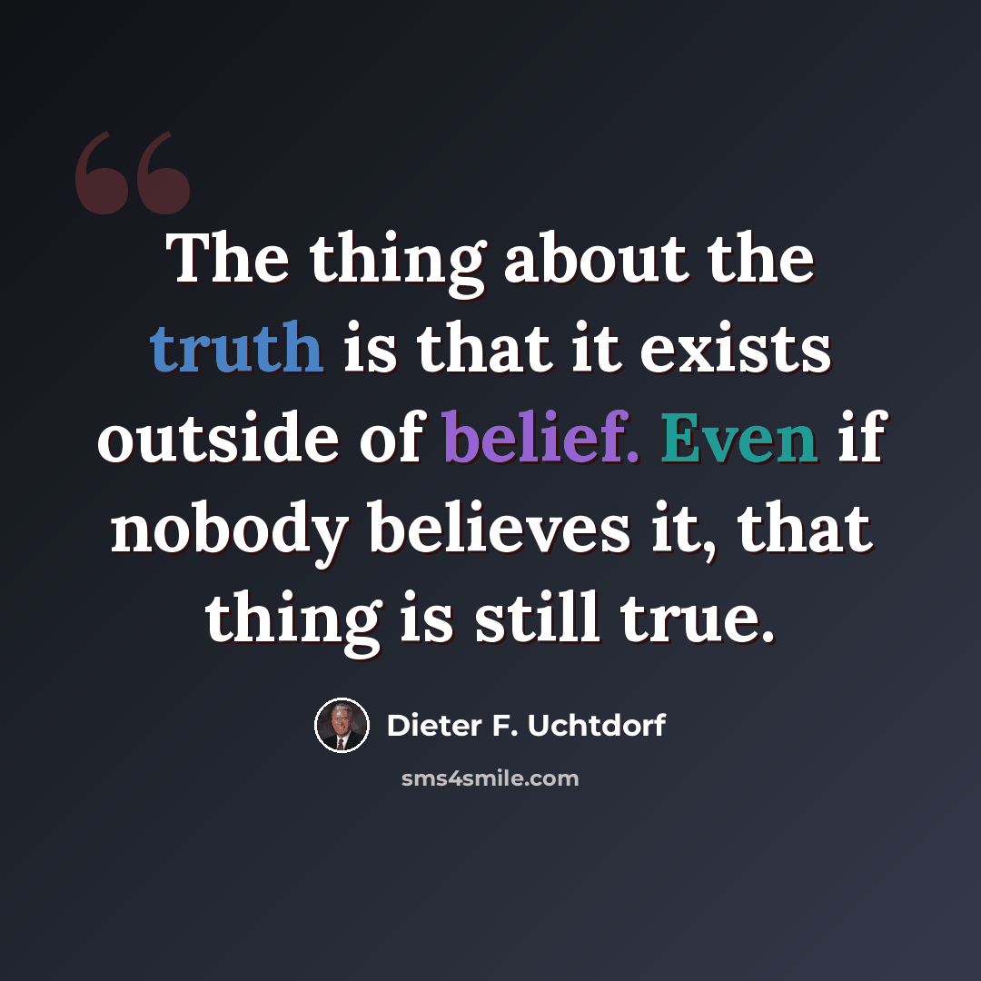 “The thing about the truth is that it exists outside of belief. Even if nobody believes it, that thing is still true.” quote by Dieter F. Uchtdorf