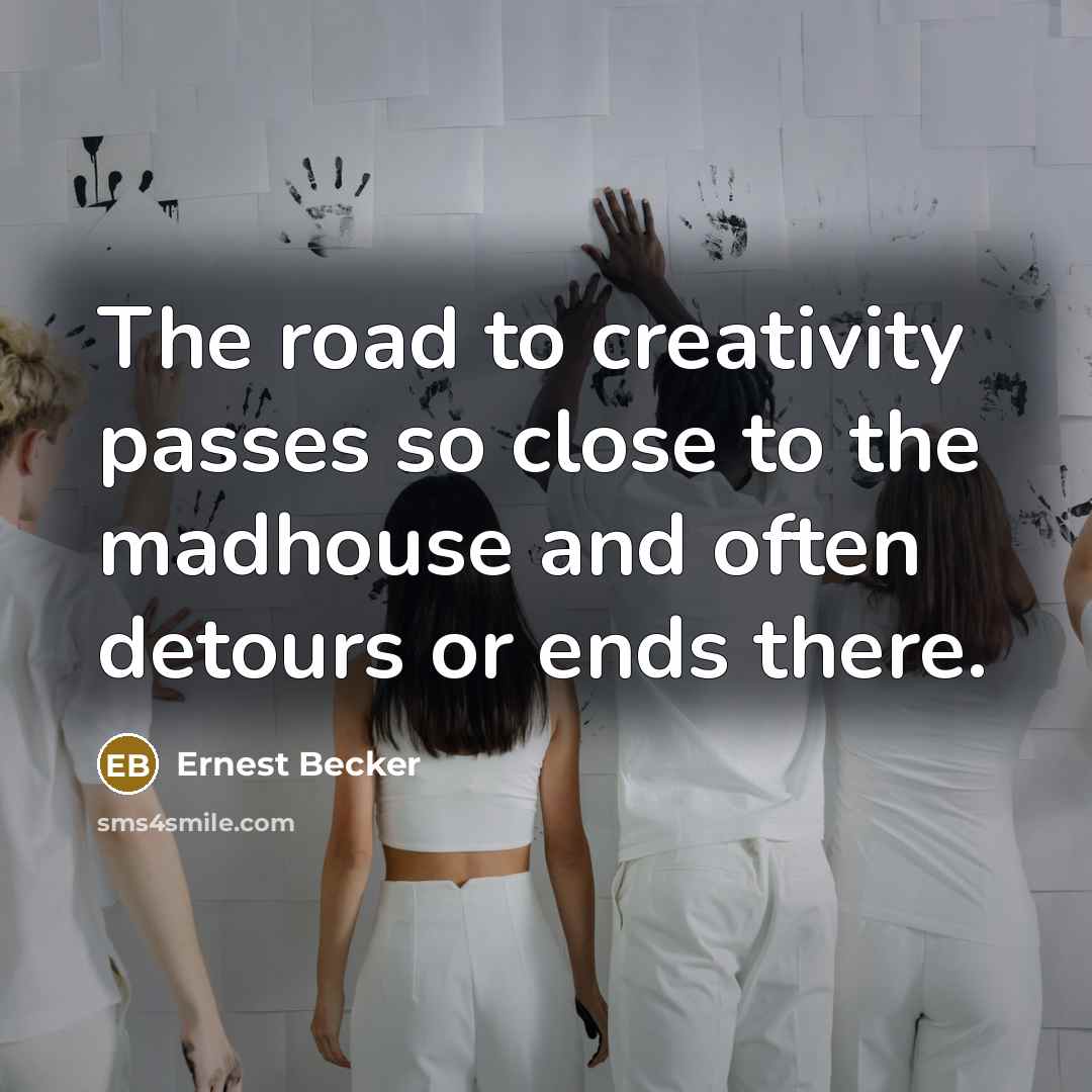 “The road to creativity passes so close to the madhouse and often detours or ends there.” quote by Ernest Becker
