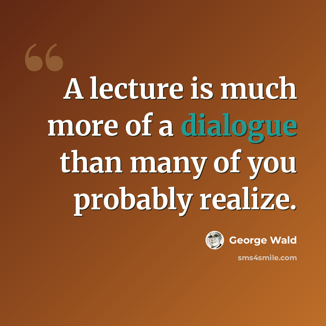 “A lecture is much more of a dialogue than many of you probably realize.” quote by George Wald