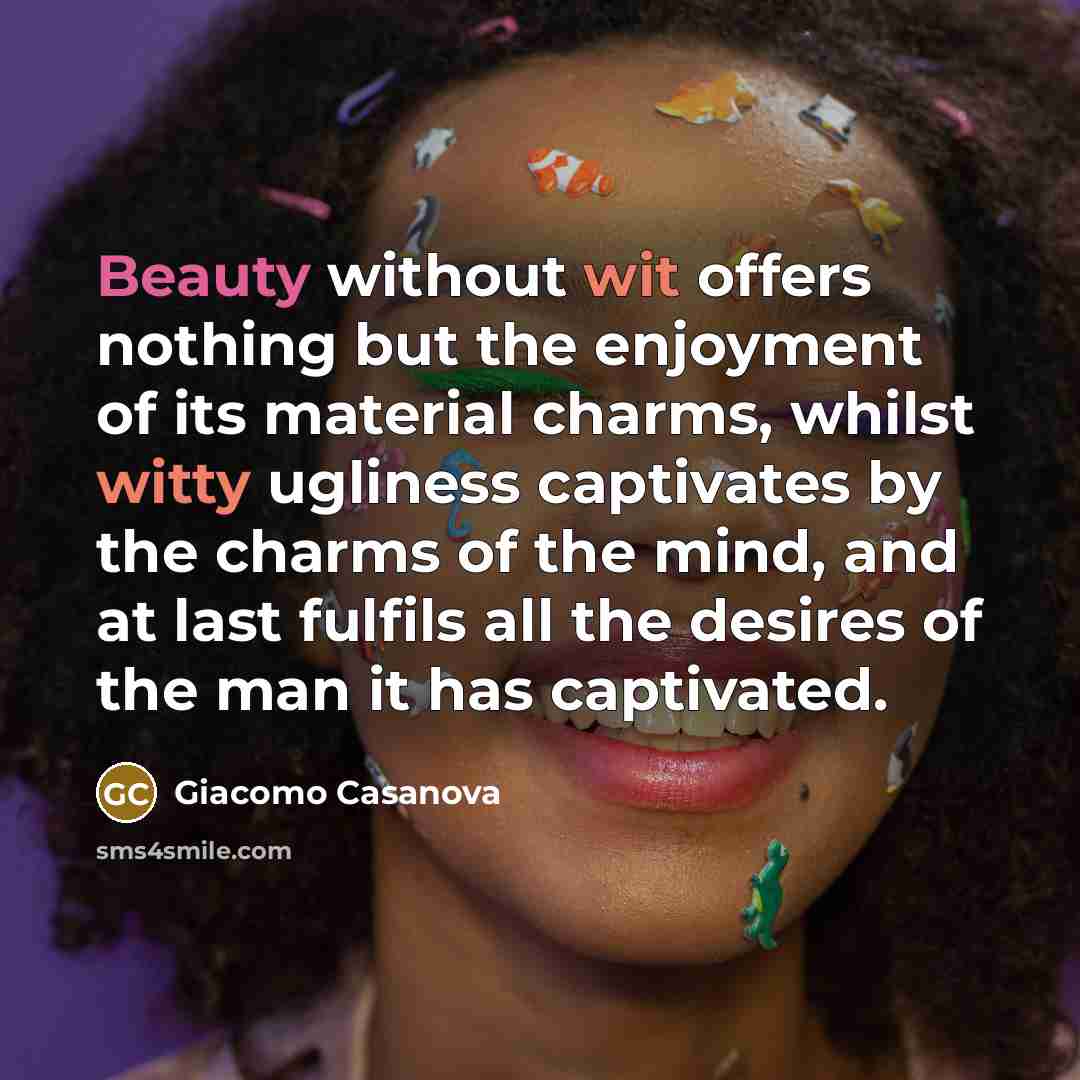 “Beauty without wit offers nothing but the enjoyment of its material charms, whilst witty ugliness captivates by the charms of the mind, and at last fulfils all the desires of the man it has captivated.” quote by Giacomo Casanova