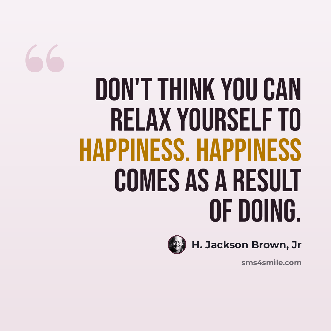 “Don't think you can relax yourself to happiness. Happiness comes as a result of doing.” quote by H. Jackson Brown, Jr