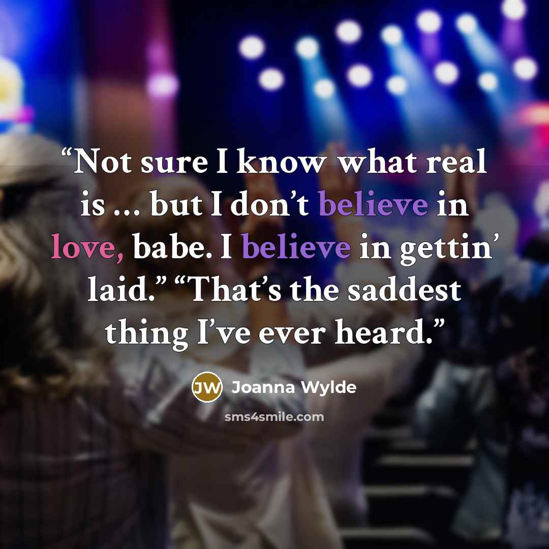 “Not sure I know what real is … but I don’t believe in love, babe. I believe in gettin’ laid.” “That’s the saddest thing I’ve ever heard.” quote by Joanna Wylde