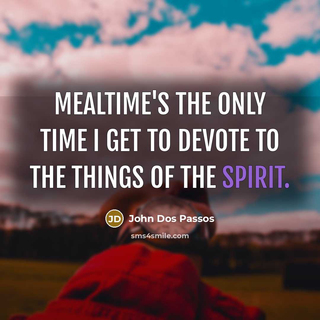 “Mealtime's the only time I get to devote to the things of the spirit.” quote by John Dos Passos