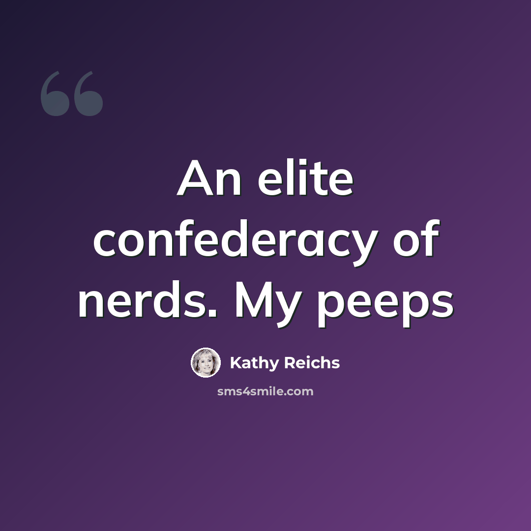 “An elite confederacy of nerds. My peeps” quote by Kathy Reichs