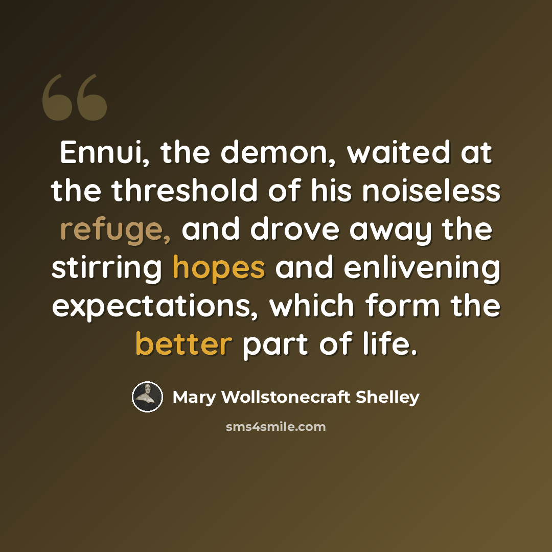 “Ennui, the demon, waited at the threshold of his noiseless refuge, and drove away the stirring hopes and enlivening expectations, which form the better part of life.” quote by Mary Wollstonecraft Shelley