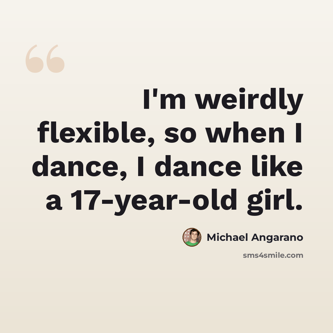“I'm weirdly flexible, so when I dance, I dance like a 17-year-old girl.” quote by Michael Angarano