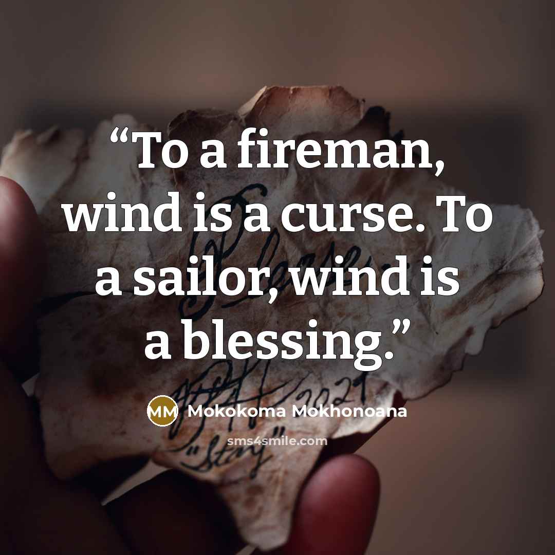 “To a fireman, wind is a curse. To a sailor, wind is a blessing.” quote by Mokokoma Mokhonoana