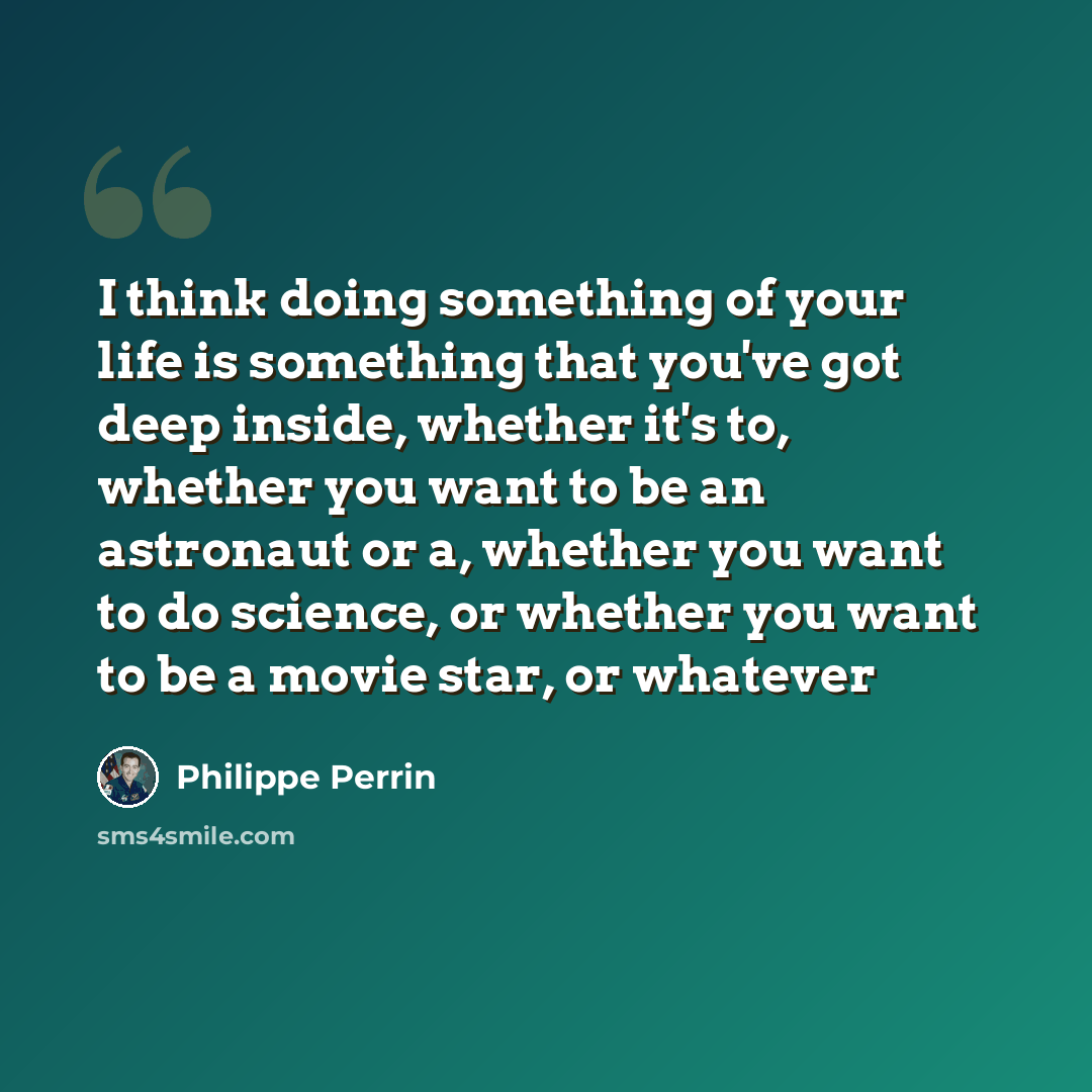 “I think doing something of your life is something that you've got deep inside, whether it's to, whether you want to be an astronaut or a, whether you want to do science, or whether you want to be a movie star, or whatever” quote by Philippe Perrin